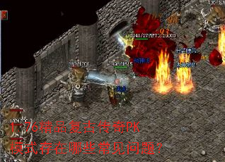 1.76精品复古传奇PK模式存在哪些常见问题? 1.76精品复古传奇PK模式存在哪些常见问题?