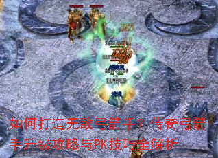 如何打造无敌弓箭手?传奇弓箭手升级攻略与PK技巧全解析 如何打造无敌弓箭手?传奇弓箭手升级攻略与PK技巧全解析