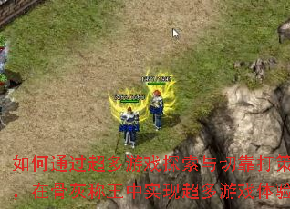 如何通过超多游戏探索与切靠打策略,在骨灰称王中实现超多游戏体验? 如何通过超多游戏探索与切靠打策略,在骨灰称王中实现超多游戏体验?