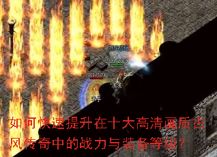 如何快速提升在十大高清画质古风传奇中的战力与装备等级? 如何快速提升在十大高清画质古风传奇中的战力与装备等级?