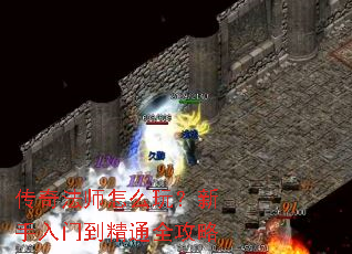 传奇法师怎么玩?新手入门到精通全攻略 传奇法师怎么玩?新手入门到精通全攻略