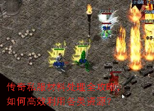 传奇私服材料处理全攻略,如何高效利用各类资源? 传奇私服材料处理全攻略,如何高效利用各类资源?