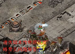 迷失版本传奇游戏攻略常见问题解答? 迷失版本传奇游戏攻略常见问题解答?