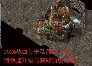 2024热血传奇私服新手如何快速升级与获取顶级装备? 2024热血传奇私服新手如何快速升级与获取顶级装备?