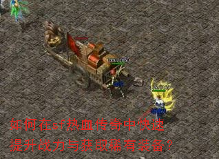 如何在sf热血传奇中快速提升战力与获取稀有装备? 如何在sf热血传奇中快速提升战力与获取稀有装备?